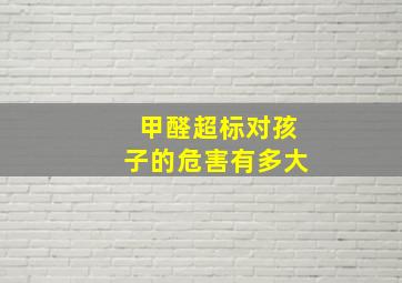 甲醛超标对孩子的危害有多大