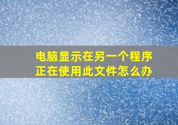 电脑显示在另一个程序正在使用此文件怎么办