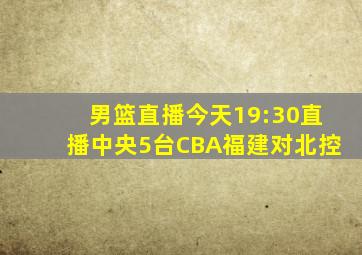 男篮直播今天19:30直播中央5台CBA福建对北控