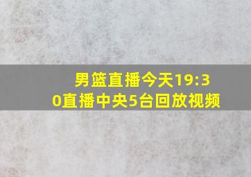 男篮直播今天19:30直播中央5台回放视频