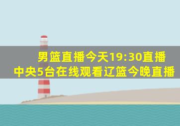 男篮直播今天19:30直播中央5台在线观看辽篮今晚直播