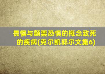 畏惧与颤栗恐惧的概念致死的疾病(克尔凯郭尔文集6)