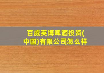 百威英博啤酒投资(中国)有限公司怎么样