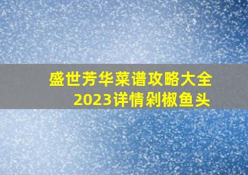 盛世芳华菜谱攻略大全2023详情剁椒鱼头