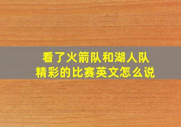 看了火箭队和湖人队精彩的比赛英文怎么说