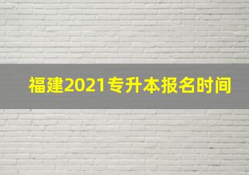 福建2021专升本报名时间