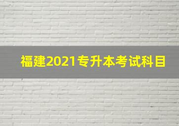 福建2021专升本考试科目