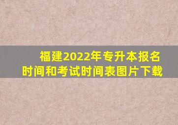 福建2022年专升本报名时间和考试时间表图片下载