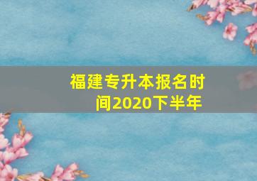 福建专升本报名时间2020下半年