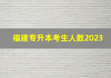 福建专升本考生人数2023