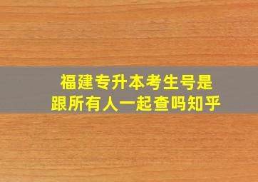 福建专升本考生号是跟所有人一起查吗知乎