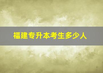 福建专升本考生多少人