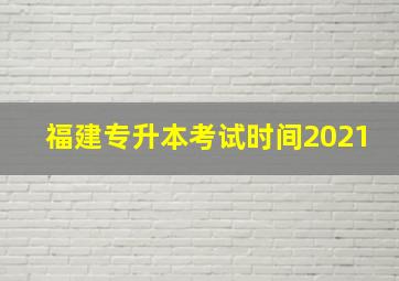 福建专升本考试时间2021