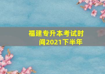 福建专升本考试时间2021下半年