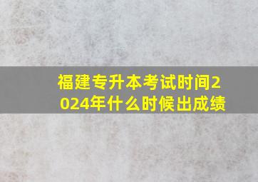 福建专升本考试时间2024年什么时候出成绩