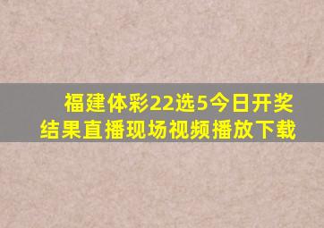 福建体彩22选5今日开奖结果直播现场视频播放下载