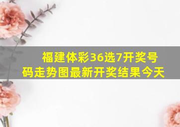 福建体彩36选7开奖号码走势图最新开奖结果今天