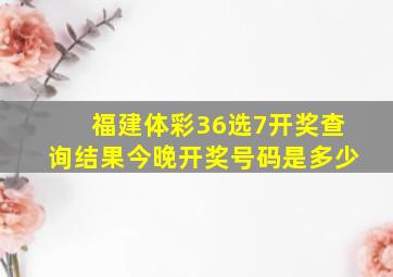 福建体彩36选7开奖查询结果今晚开奖号码是多少