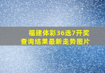 福建体彩36选7开奖查询结果最新走势图片