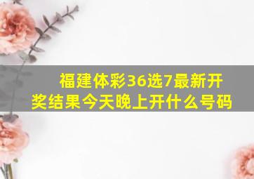 福建体彩36选7最新开奖结果今天晚上开什么号码