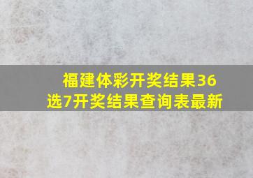 福建体彩开奖结果36选7开奖结果查询表最新