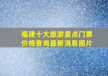 福建十大旅游景点门票价格查询最新消息图片