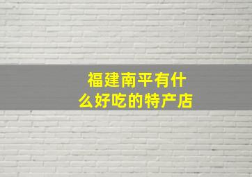 福建南平有什么好吃的特产店