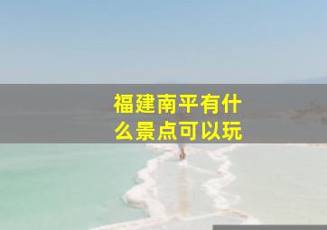 福建南平有什么景点可以玩