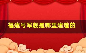 福建号军舰是哪里建造的