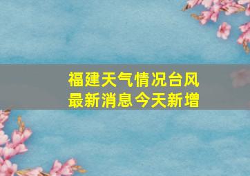 福建天气情况台风最新消息今天新增