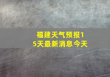 福建天气预报15天最新消息今天