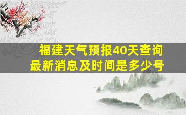 福建天气预报40天查询最新消息及时间是多少号