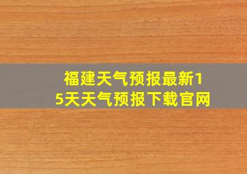 福建天气预报最新15天天气预报下载官网