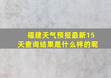 福建天气预报最新15天查询结果是什么样的呢