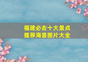 福建必去十大景点推荐海景图片大全