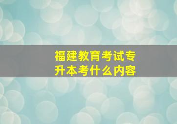 福建教育考试专升本考什么内容