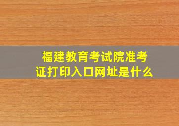 福建教育考试院准考证打印入口网址是什么