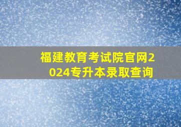 福建教育考试院官网2024专升本录取查询