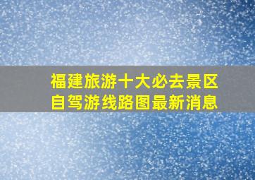 福建旅游十大必去景区自驾游线路图最新消息