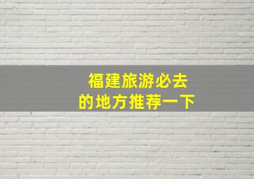 福建旅游必去的地方推荐一下