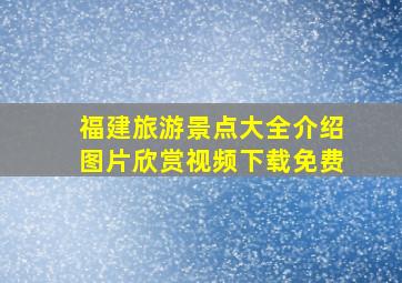 福建旅游景点大全介绍图片欣赏视频下载免费