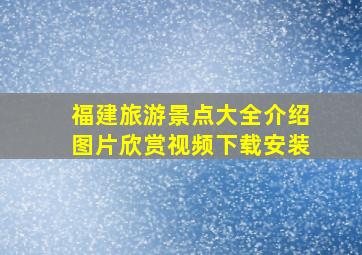 福建旅游景点大全介绍图片欣赏视频下载安装