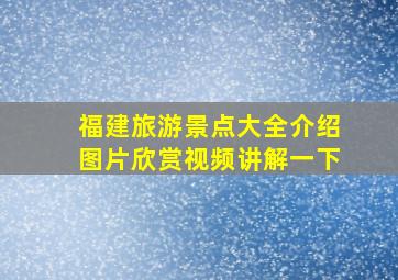 福建旅游景点大全介绍图片欣赏视频讲解一下