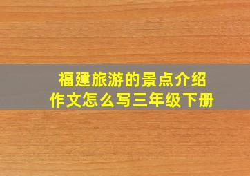 福建旅游的景点介绍作文怎么写三年级下册