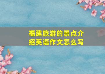 福建旅游的景点介绍英语作文怎么写