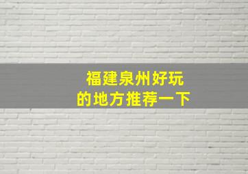 福建泉州好玩的地方推荐一下