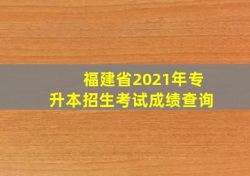 福建省2021年专升本招生考试成绩查询