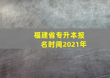 福建省专升本报名时间2021年