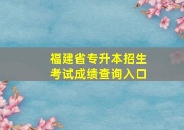 福建省专升本招生考试成绩查询入口