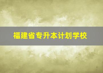 福建省专升本计划学校